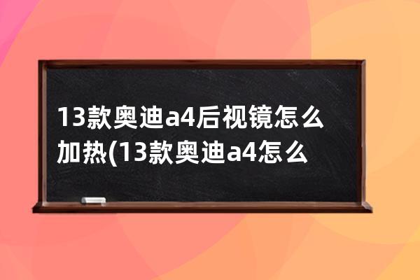 13款奥迪a4后视镜怎么加热(13款奥迪a4怎么收后视镜)