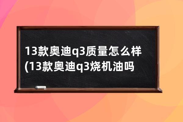 13款奥迪q3质量怎么样(13款奥迪q3烧机油吗)