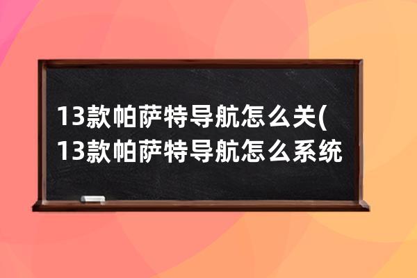 13款帕萨特导航怎么关(13款帕萨特导航怎么系统升级)