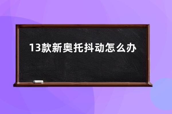 13款新奥托抖动怎么办