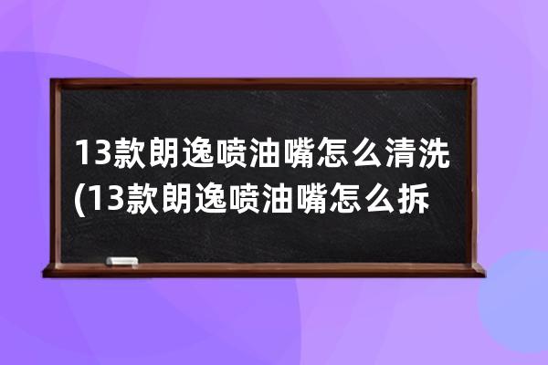 13款朗逸喷油嘴怎么清洗(13款朗逸喷油嘴怎么拆)