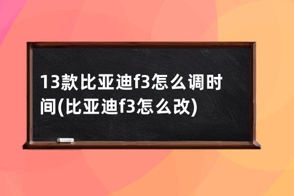 13款比亚迪f3怎么调时间(比亚迪f3怎么改)