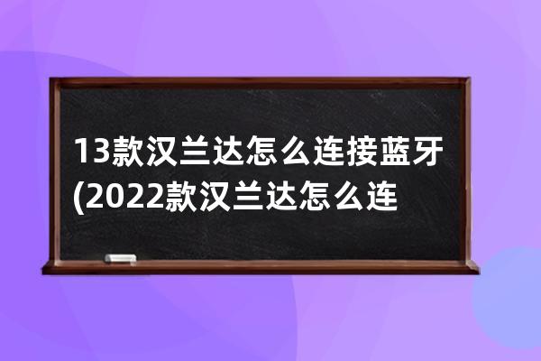 13款汉兰达怎么连接蓝牙(2022款汉兰达怎么连接网络)