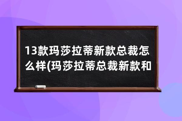 13款玛莎拉蒂新款总裁怎么样(玛莎拉蒂总裁新款和老款区别)