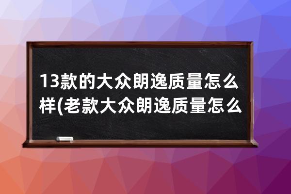 13款的大众朗逸质量怎么样(老款大众朗逸质量怎么样)