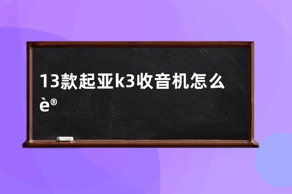 13款起亚k3收音机怎么设置(13款起亚k3二手车值得买不)