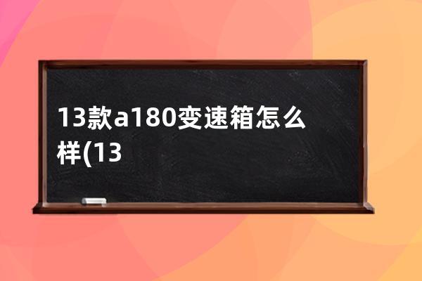 13款a180变速箱怎么样(13款奔驰A180怎么样)