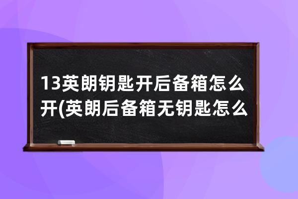 13英朗钥匙开后备箱怎么开(英朗后备箱无钥匙怎么开)