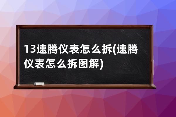 13速腾仪表怎么拆(速腾仪表怎么拆图解)