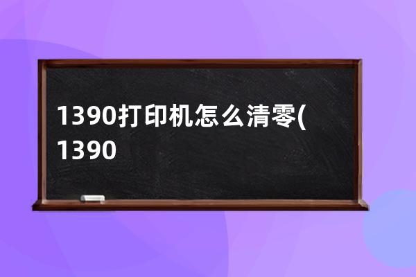 1390打印机怎么清零(1390打印机清零软件为什么不可以在win11中使用)