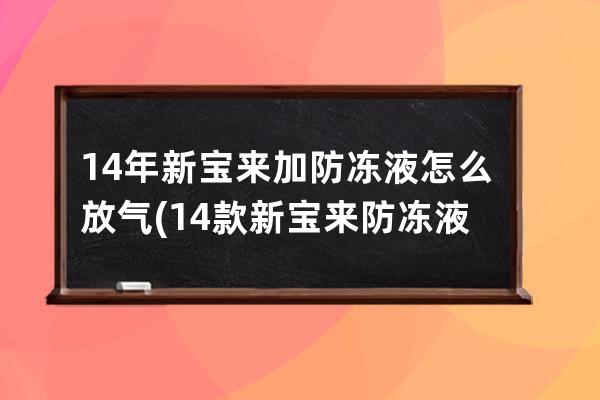 14年新宝来加防冻液怎么放气(14款新宝来防冻液加多少)