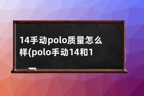 14手动polo质量怎么样(polo手动14和16哪个好)