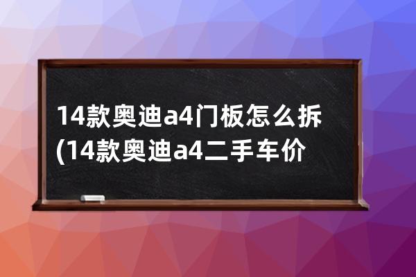 14款奥迪a4门板怎么拆(14款奥迪a4二手车价格)