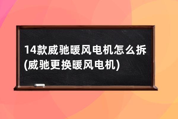 14款威驰暖风电机怎么拆(威驰更换暖风电机)