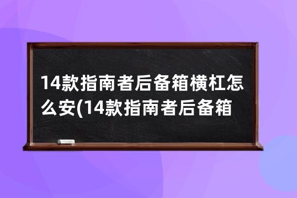 14款指南者后备箱横杠怎么安(14款指南者后备箱尺寸)