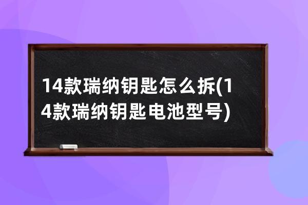 14款瑞纳钥匙怎么拆(14款瑞纳钥匙电池型号)