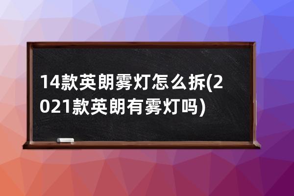 14款英朗雾灯怎么拆(2021款英朗有雾灯吗)