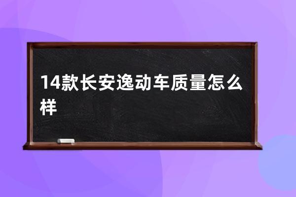 14款长安逸动车质量怎么样