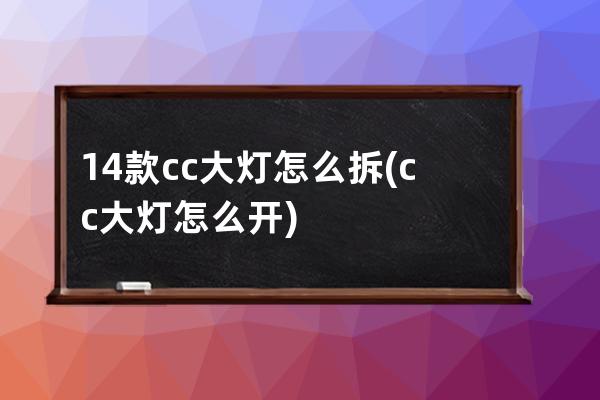 14款cc大灯怎么拆(cc大灯怎么开)