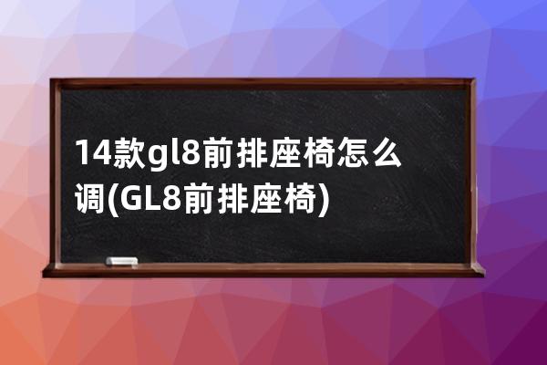 14款gl8前排座椅怎么调(GL8前排座椅)