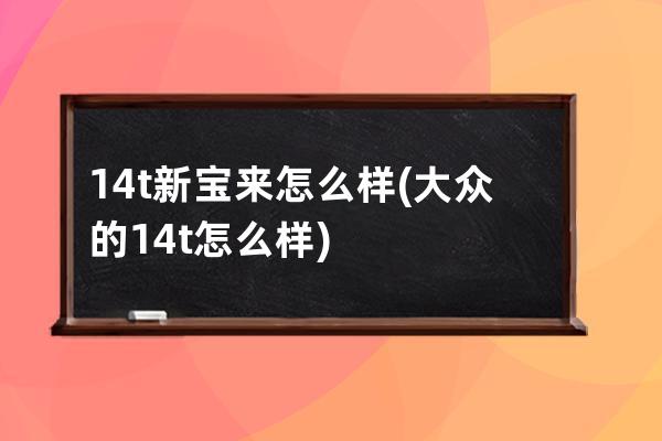 14t新宝来怎么样(大众的14t怎么样)