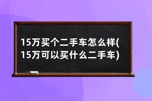 15万买个二手车怎么样(15万可以买什么二手车)