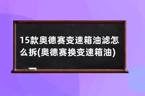 15款奥德赛变速箱油滤怎么拆(奥德赛换变速箱油)