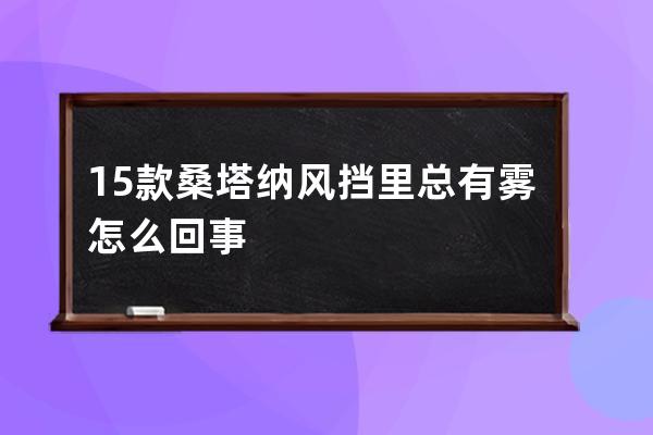 15款桑塔纳风挡里总有雾怎么回事