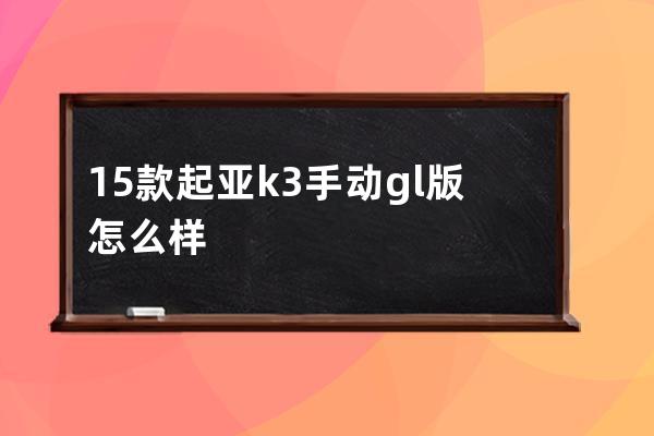 15款起亚k3手动gl版怎么样