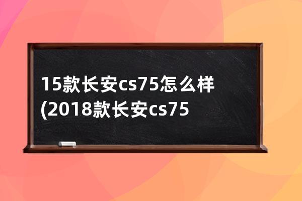 15款长安cs75怎么样(2018款长安cs75怎么样)