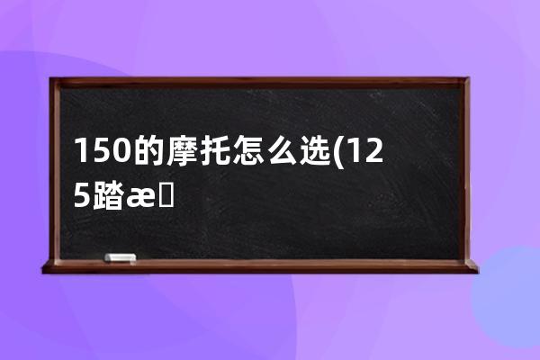 150的摩托怎么选(125踏板摩托怎么选)