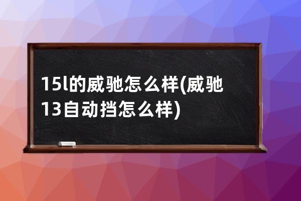 15l的威驰怎么样(威驰13自动挡怎么样)