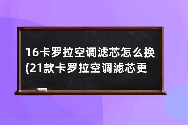 16卡罗拉空调滤芯怎么换(21款卡罗拉空调滤芯更换教程)