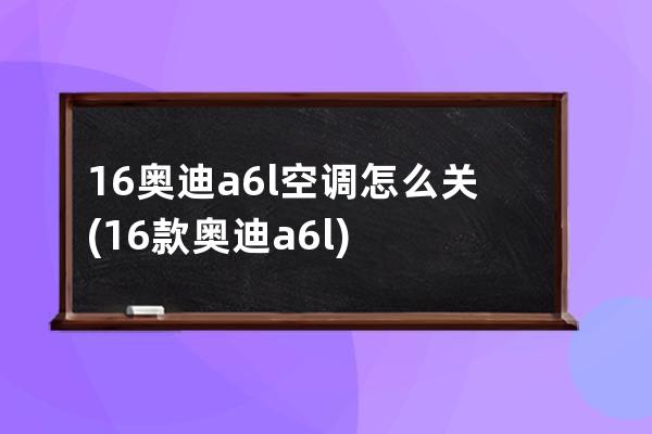 16奥迪a6l空调怎么关(16款奥迪a6l)