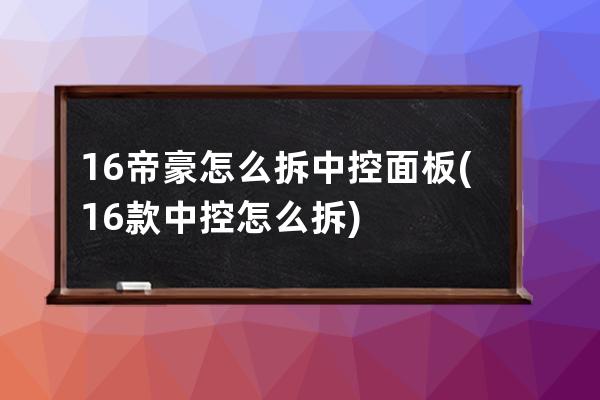 16帝豪怎么拆中控面板(16款中控怎么拆)