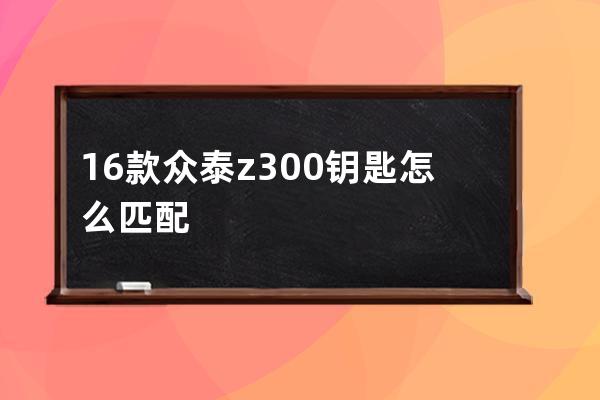 16款众泰z300钥匙怎么匹配