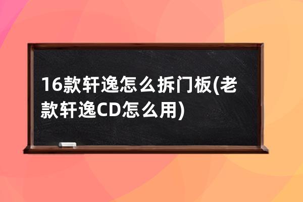 16款轩逸怎么拆门板(老款轩逸CD怎么用)