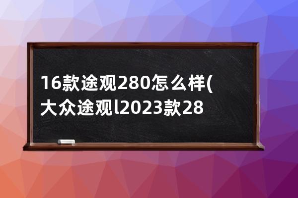 16款途观280怎么样(大众途观l2023款280)