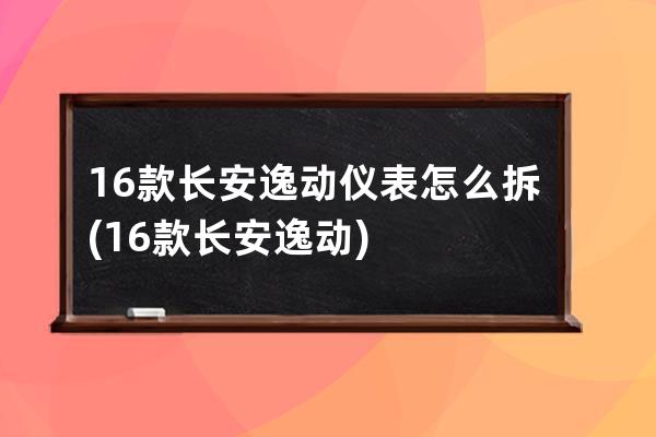 16款长安逸动仪表怎么拆(16款长安逸动)