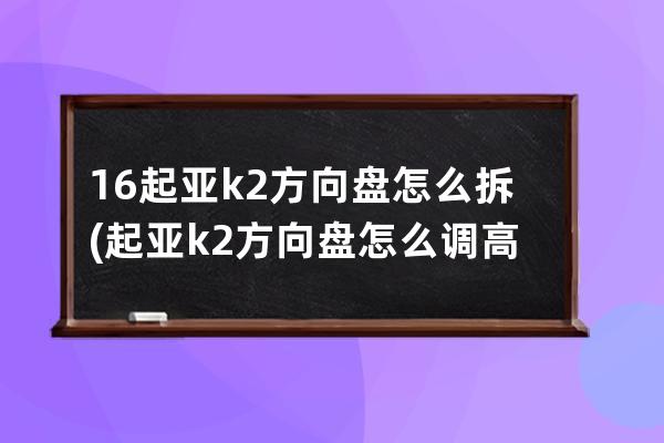 16起亚k2方向盘怎么拆(起亚k2方向盘怎么调高低)