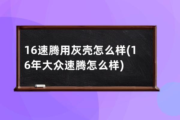 16速腾用灰壳怎么样(16年大众速腾怎么样)