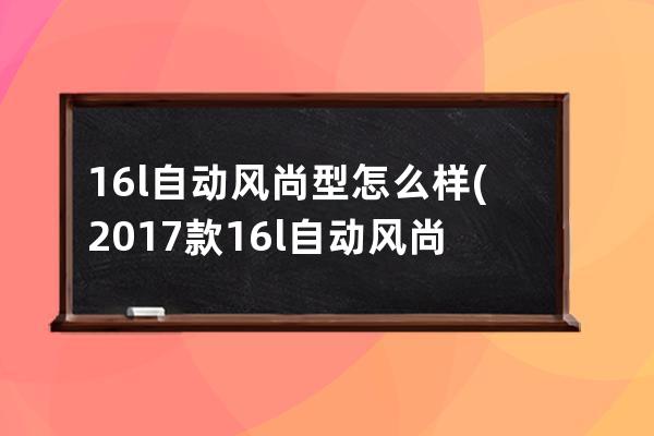 16l自动风尚型怎么样(2017款16l自动风尚版怎么样)