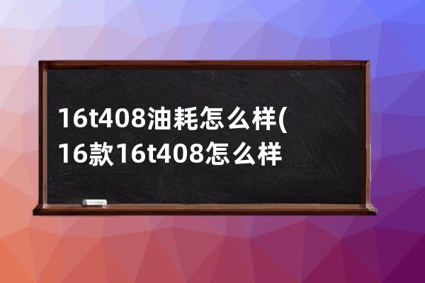 16t408油耗怎么样(16款16t408怎么样)