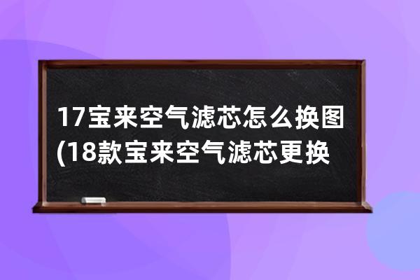 17宝来空气滤芯怎么换图(18款宝来空气滤芯更换教程)