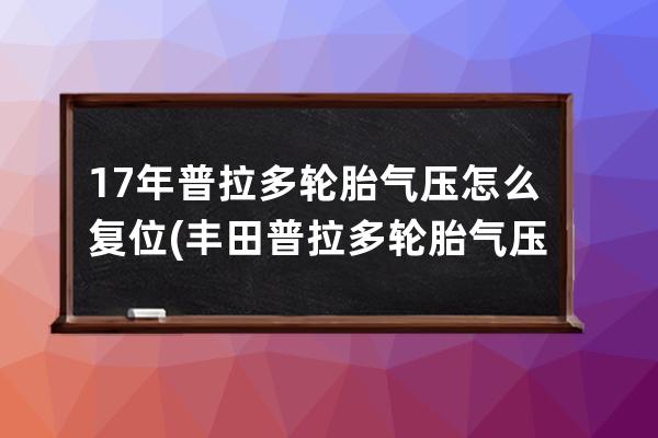 17年普拉多轮胎气压怎么复位(丰田普拉多轮胎气压报警怎样消)