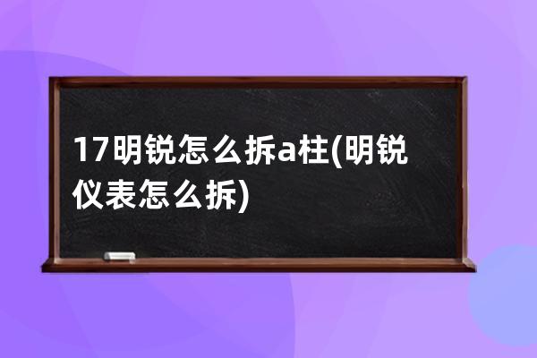 17明锐怎么拆a柱(明锐仪表怎么拆)