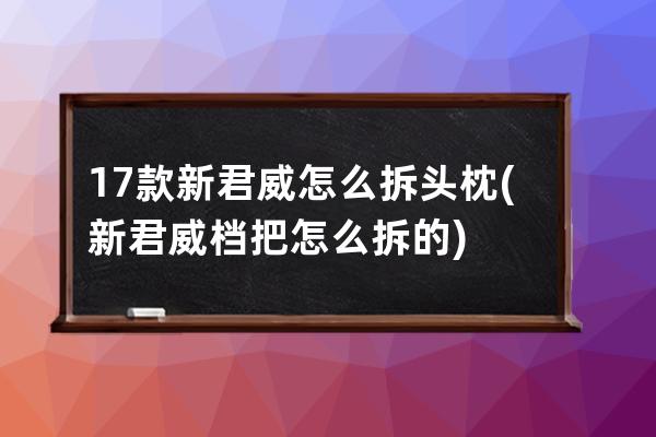 17款新君威怎么拆头枕(新君威档把怎么拆的)