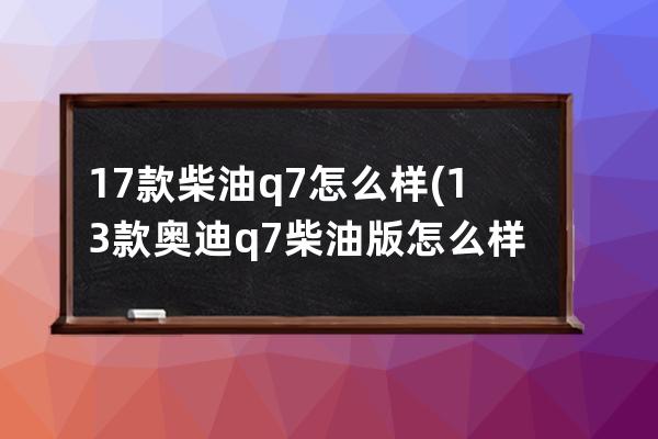 17款柴油q7怎么样(13款奥迪q7柴油版怎么样)