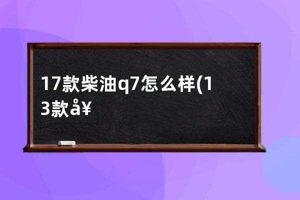 17款柴油q7怎么样(13款奥迪q7柴油版怎么样)