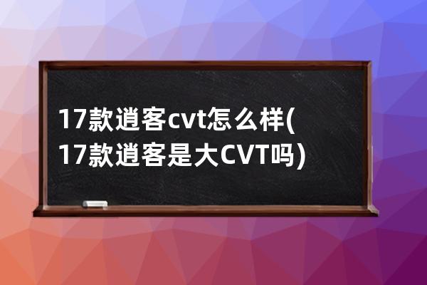 17款逍客cvt怎么样(17款逍客是大CVT吗)